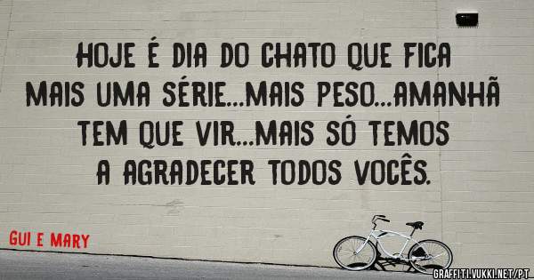 Hoje é dia do chato que fica mais uma série...mais peso...amanhã tem que vir...mais só temos a agradecer todos vocês. 