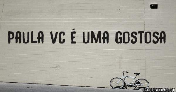 Paula vc é uma gostosa 