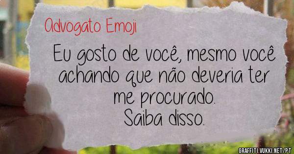 Eu gosto de você, mesmo você achando que não deveria ter me procurado.
Saiba disso. 