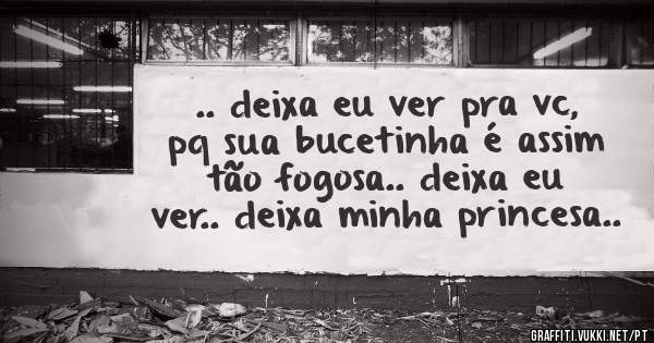 .. deixa eu ver pra vc, pq sua bucetinha é assim tão fogosa.. deixa eu ver.. deixa minha princesa..