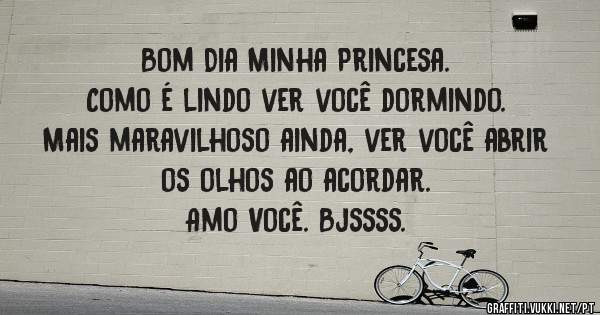 
Bom Dia Minha Princesa.
Como é lindo ver você dormindo. 
Mais maravilhoso ainda, ver você abrir os olhos ao acordar.
Amo Você. Bjssss.