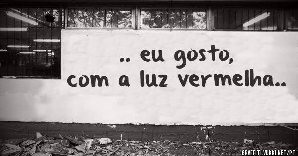 .. eu gosto, com a luz vermelha..