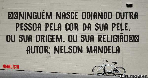 ´´Ninguém nasce odiando outra pessoa pela cor da sua pele, ou sua origem, ou sua religião``
Autor: Nelson Mandela