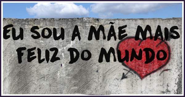 Eu sou a mãe mais feliz do mundo