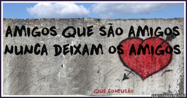 amigos que são amigos nunca deixam os amigos