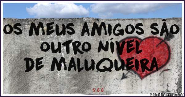 os meus amigos são outro nível
          de maluqueira  
