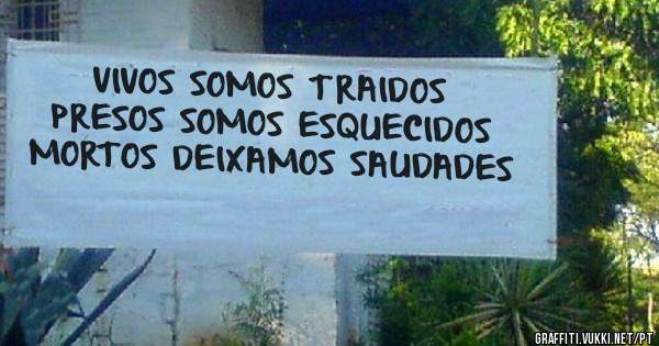 VIVOS SOMOS TRAIDOS
PRESOS SOMOS ESQUECIDOS
MORTOS DEIXAMOS SAUDADES
