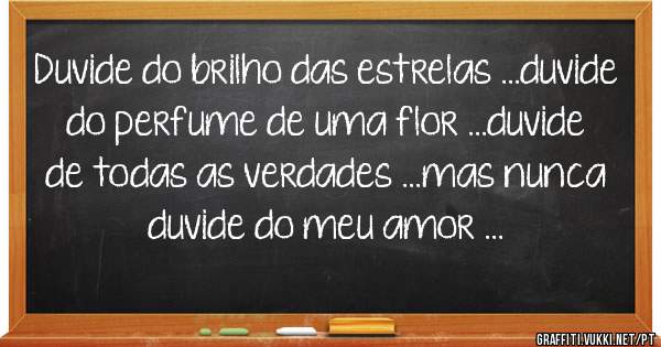 Duvide do brilho das estrelas ...duvide do perfume de uma flor ...duvide de todas as verdades ...mas nunca duvide do meu amor ... 