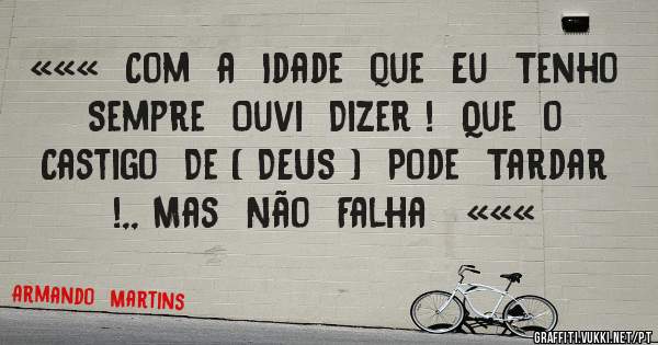 «««  Com  a  Idade  que  Eu  Tenho  Sempre  Ouvi  Dizer !  Que  o  Castigo  De ( DEUS )  Pode  Tardar  !,, Mas  Não  Falha   «««