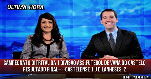 campeonato ditrital da 1 divisao ass.futebol de vana do castelo
resultado final----CASTELENSE 1 U D LANHESES  2