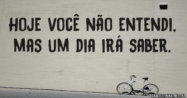 Hoje você não entendi, mas um dia irá saber.
