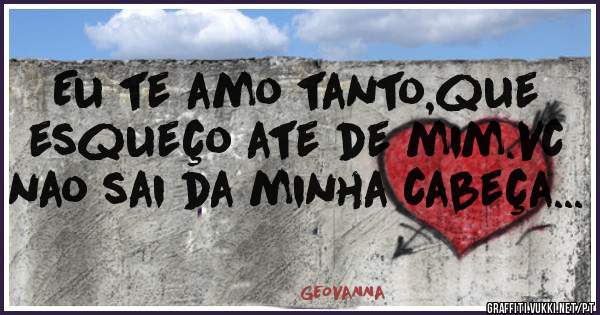Eu te amo tanto,que esqueço ate de mim.Vc nao sai da minha cabeça...