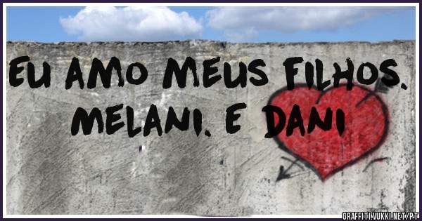 Eu amo meus filhos.   Melani. E dani