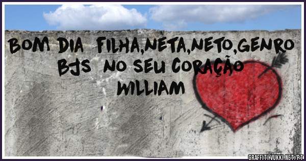 Bom dia  filha,neta,neto,genro bjs  no seu coração  WILLIAM