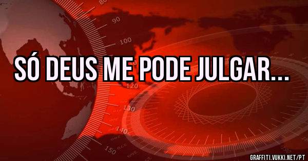 Só Deus me pode julgar...