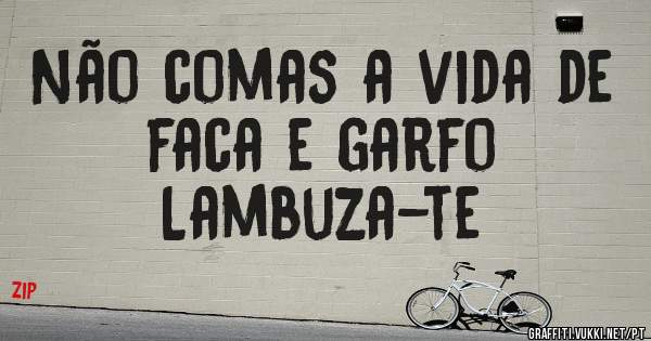 Não comas a vida de faca e garfo
Lambuza-te