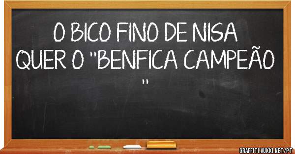 O BICO FINO DE NISA QUER O ''BENFICA CAMPEÃO ''
