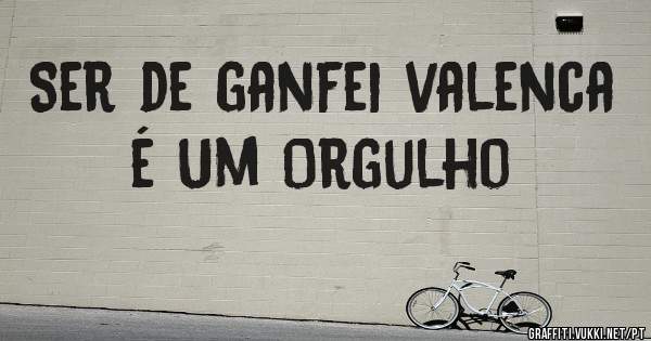 Ser de ganfei valenca é Um Orgulho  
