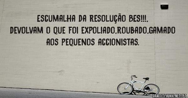 Escumalha da resolução BES!!!, devolvam o que foi expoliado,roubado,gamado aos pequenos accionistas.
