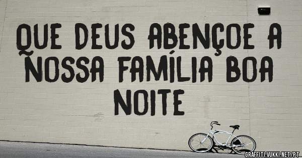 Que Deus abençoe a nossa família boa noite
