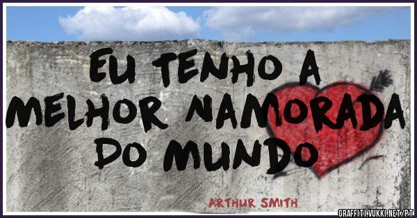 Eu Tenho a 
Melhor Namorada 
Do Mundo