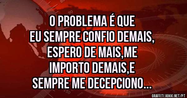 O PROBLEMA É QUE
EU SEMPRE CONFIO DEMAIS,
ESPERO DE MAIS,ME
IMPORTO DEMAIS,E
SEMPRE ME DECEPCIONO
    DE MAIS...  