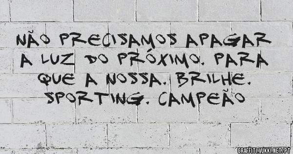 Não precisamos apagar a luz do próximo. Para que a nossa. Brilhe.   Sporting. Campeão