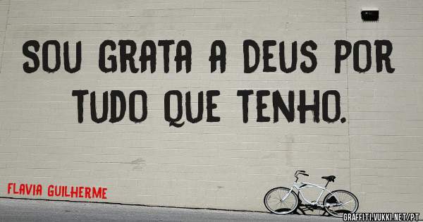 Sou grata a Deus por tudo que tenho.
