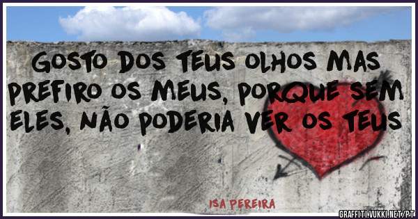 Gosto dos teus olhos mas prefiro os meus, porque sem eles, não poderia ver os teus 
