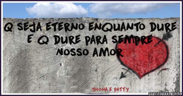 Q seja eterno enquanto dure
E q dure para sempre 
Nosso amor