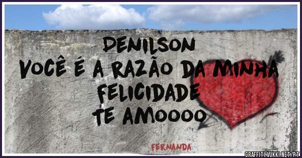                 Denilson
    Você é a razão da minha 
           Felicidade 
         Te amoooo