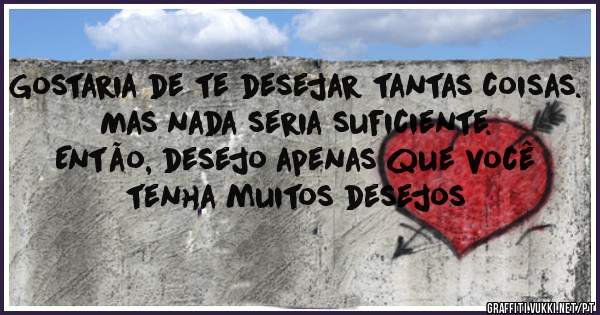 Gostaria de te desejar tantas coisas. 
Mas nada seria suficiente. 
Então, desejo apenas que você tenha muitos desejos