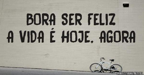BORA SER FELIZ
A VIDA É HOJE, AGORA