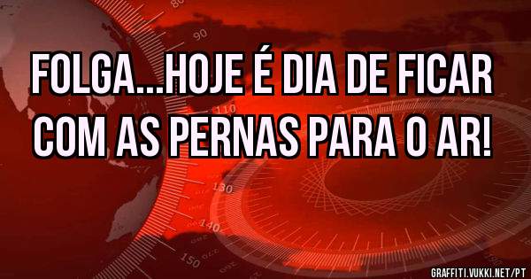 Folga...hoje é dia de ficar com as pernas para o ar!