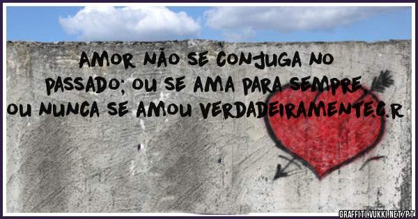 Amor não se conjuga no passado; ou se ama para sempre, ou nunca se amou verdadeiramente.C.R