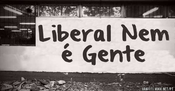 Liberal Nem é Gente 
