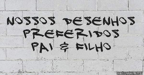  Nossos Desenhos Preferidos
         Pai & Filho