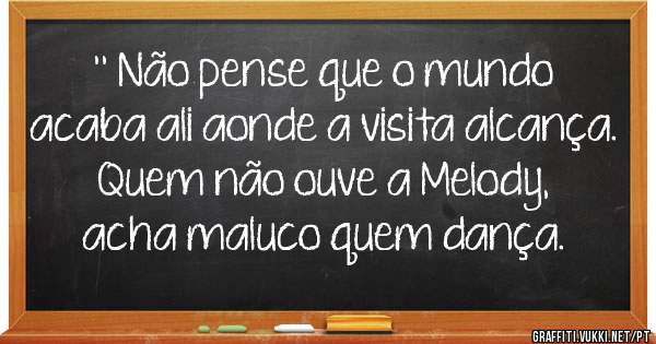 '' Não pense que o mundo acaba ali aonde a visita alcança. Quem não ouve a Melody, acha maluco quem dança.