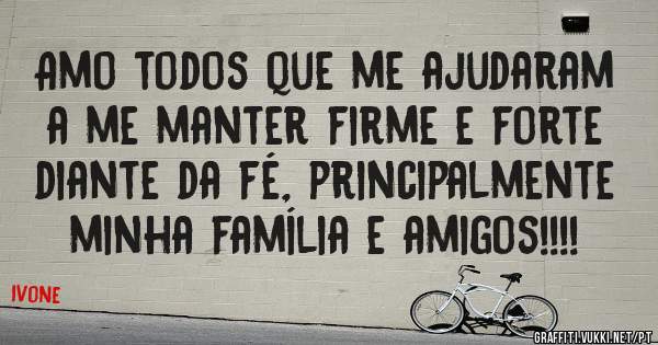Amo todos que me ajudaram a me manter firme e forte diante da fé, principalmente minha família e amigos!!!!