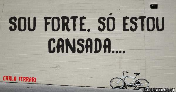 Sou forte, só estou cansada....