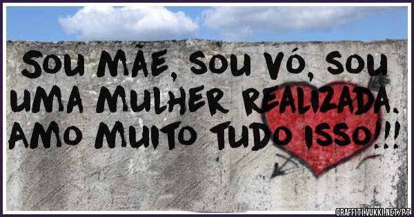 Sou mãe, sou vó, sou uma mulher realizada. Amo muito tudo isso!!!