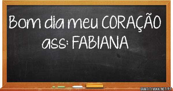 Bom dia meu CORAÇÃO 

                     ass: FABIANA 