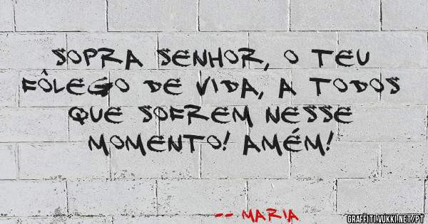 Sopra senhor, o teu fôlego de vida, a todos que sofrem nesse momento! Amém!
