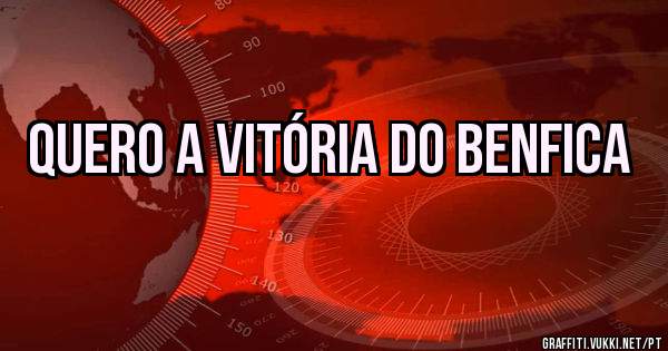QUERO A VITÓRIA DO BENFICA 