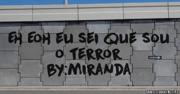 Eh Eoh eu sei que sou o terror
by:miranda