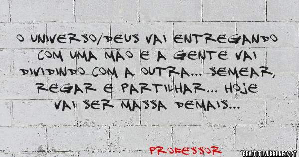 O Universo/Deus vai entregando com uma mão e a gente vai dividindo com a outra... Semear, regar e partilhar... Hoje vai ser massa demais...