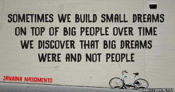 sometimes we build small dreams on top of big people over time we discover that big dreams were and not people 