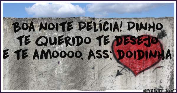 Boa noite Delícia! Dinho te querido te desejo e te amoooo. Ass: doidinha