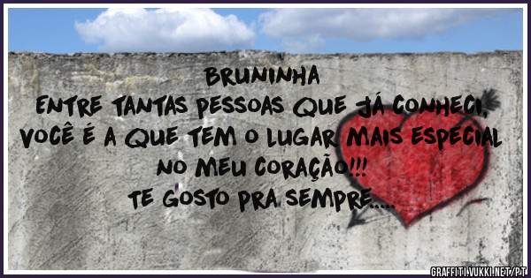 Bruninha 
Entre tantas pessoas que já conheci, você é a que tem o lugar mais especial no meu coração!!!
Te gosto pra sempre.....