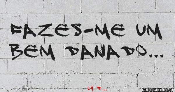 Fazes-me um bem danado...